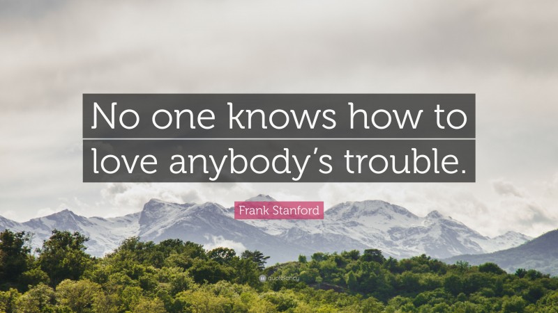 Frank Stanford Quote: “No one knows how to love anybody’s trouble.”