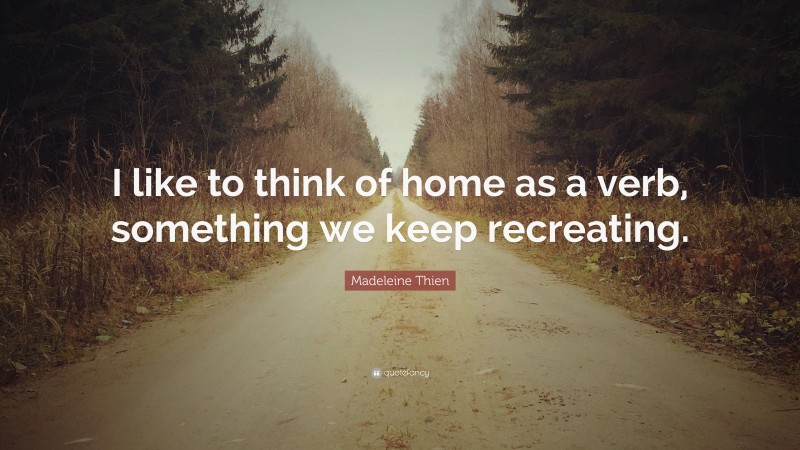 Madeleine Thien Quote: “I like to think of home as a verb, something we keep recreating.”
