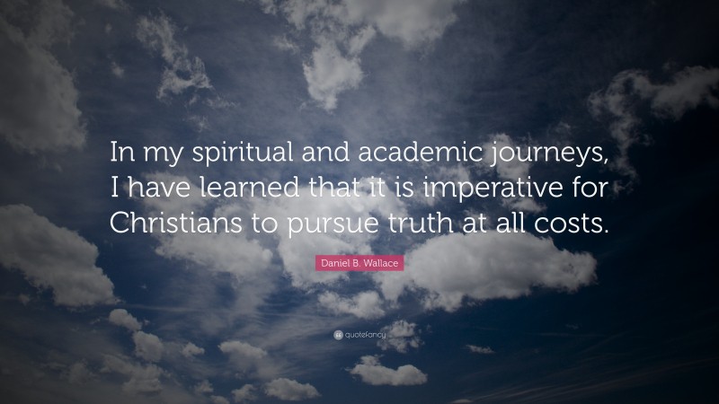 Daniel B. Wallace Quote: “In my spiritual and academic journeys, I have learned that it is imperative for Christians to pursue truth at all costs.”