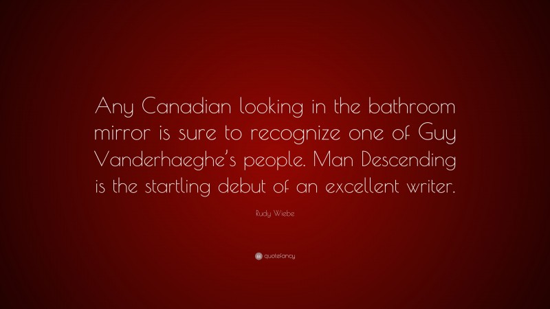 Rudy Wiebe Quote: “Any Canadian looking in the bathroom mirror is sure to recognize one of Guy Vanderhaeghe’s people. Man Descending is the startling debut of an excellent writer.”