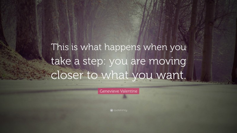 Genevieve Valentine Quote: “This is what happens when you take a step: you are moving closer to what you want.”