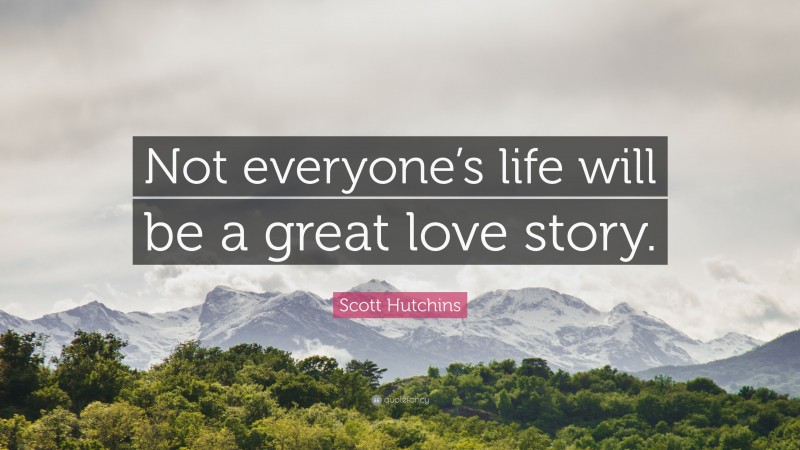 Scott Hutchins Quote: “Not everyone’s life will be a great love story.”