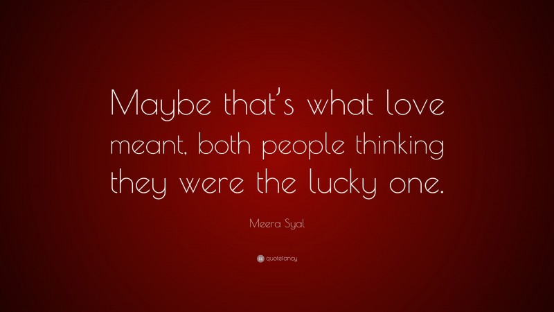 Meera Syal Quote: “Maybe that’s what love meant, both people thinking they were the lucky one.”