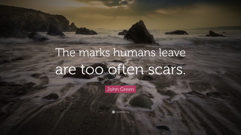 John Green Quote: “The marks humans leave are too often scars.”