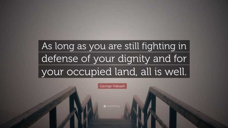 George Habash Quote: “As long as you are still fighting in defense of your dignity and for your occupied land, all is well.”