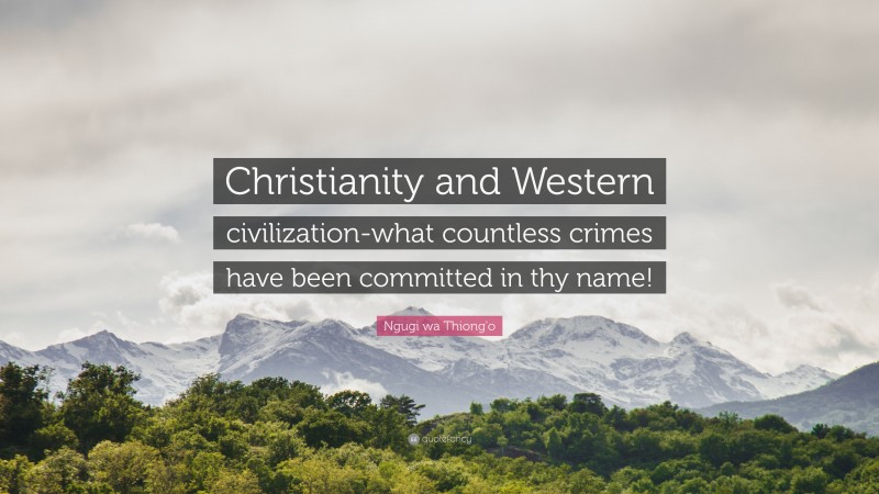 Ngugi wa Thiong'o Quote: “Christianity and Western civilization-what countless crimes have been committed in thy name!”