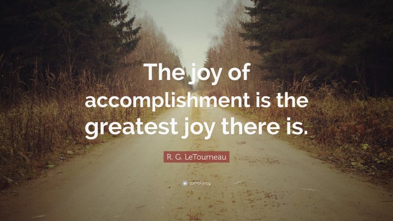 R. G. LeTourneau Quote: “The joy of accomplishment is the greatest joy there is.”