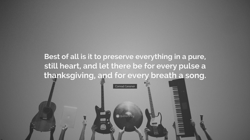 Conrad Gessner Quote: “Best of all is it to preserve everything in a pure, still heart, and let there be for every pulse a thanksgiving, and for every breath a song.”