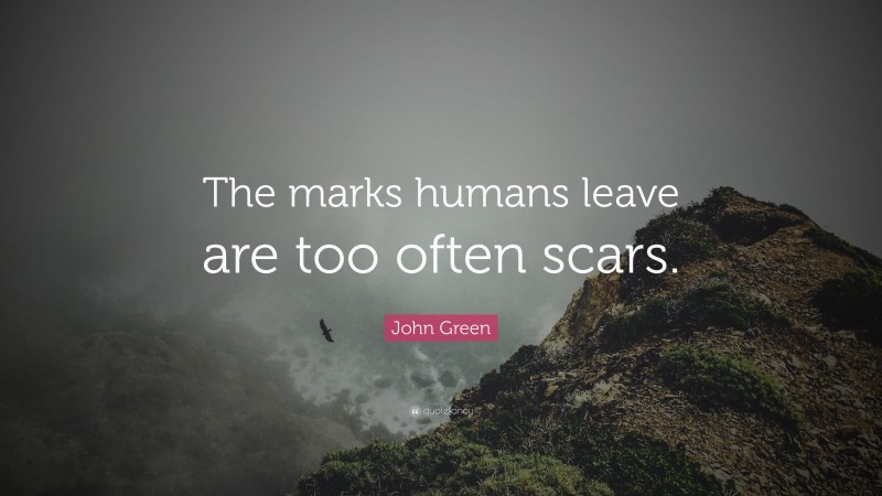 John Green Quote: “The marks humans leave are too often scars.”