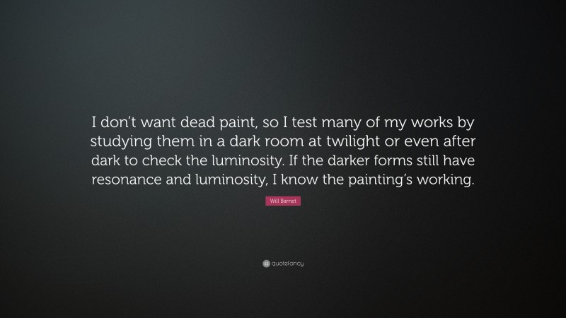 Will Barnet Quote: “I don’t want dead paint, so I test many of my works by studying them in a dark room at twilight or even after dark to check the luminosity. If the darker forms still have resonance and luminosity, I know the painting’s working.”
