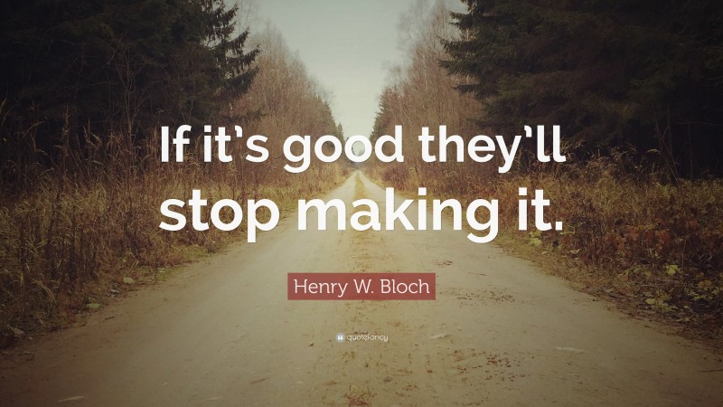 Henry W. Bloch Quote: “If it’s good they’ll stop making it.”