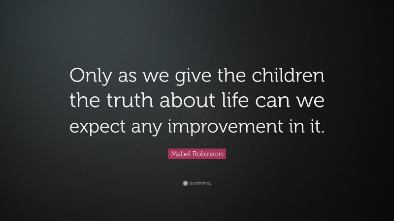 Mabel Robinson Quote: “Only as we give the children the truth about life can we expect any improvement in it.”