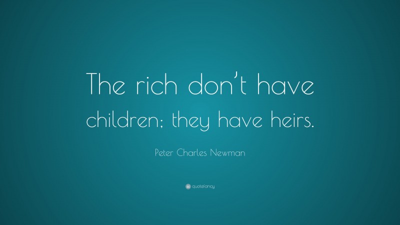 Peter Charles Newman Quote: “The rich don’t have children; they have heirs.”