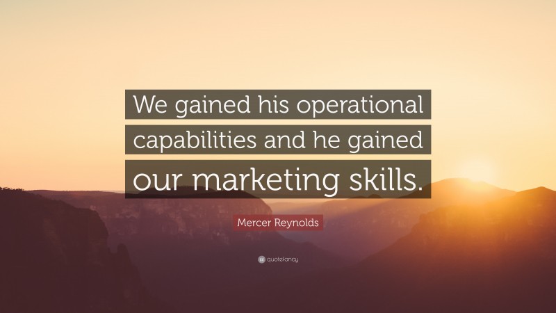 Mercer Reynolds Quote: “We gained his operational capabilities and he gained our marketing skills.”