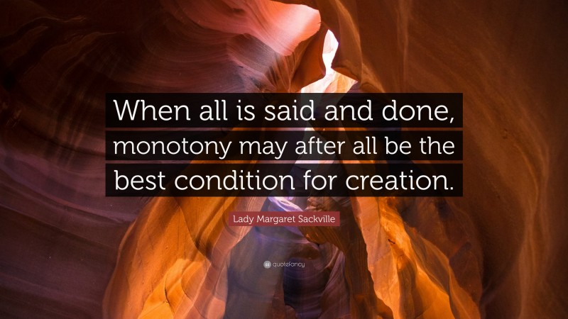 Lady Margaret Sackville Quote: “When all is said and done, monotony may after all be the best condition for creation.”