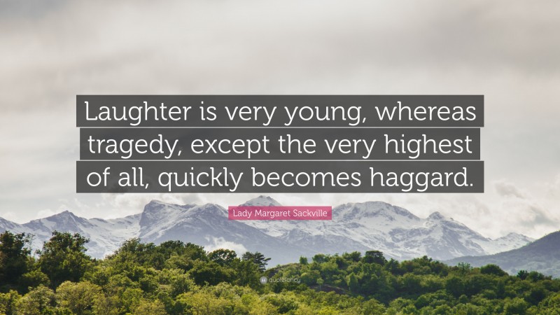 Lady Margaret Sackville Quote: “Laughter is very young, whereas tragedy, except the very highest of all, quickly becomes haggard.”