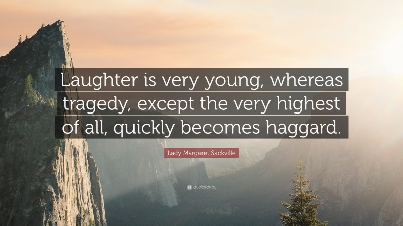 Lady Margaret Sackville Quote: “Laughter is very young, whereas tragedy, except the very highest of all, quickly becomes haggard.”