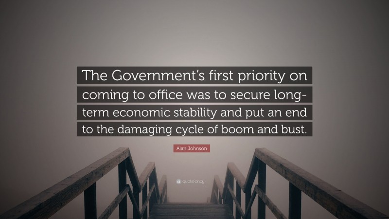 Alan Johnson Quote: “The Government’s first priority on coming to office was to secure long-term economic stability and put an end to the damaging cycle of boom and bust.”