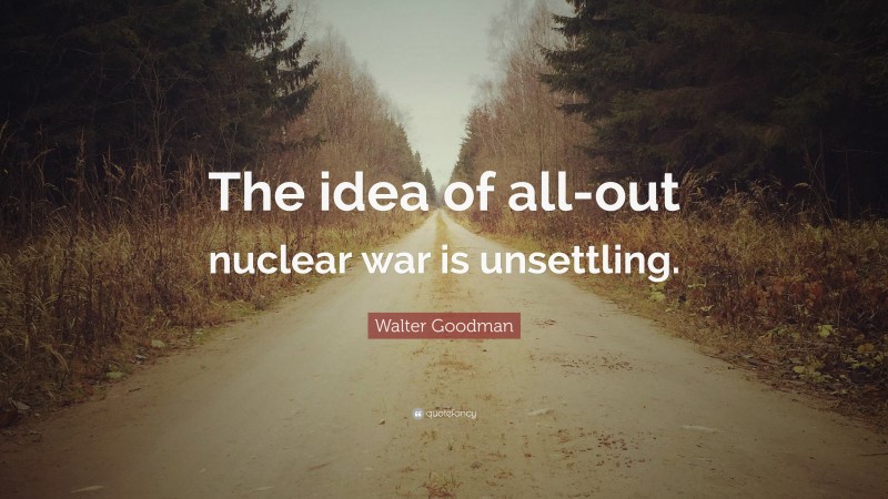 Walter Goodman Quote: “The idea of all-out nuclear war is unsettling.”