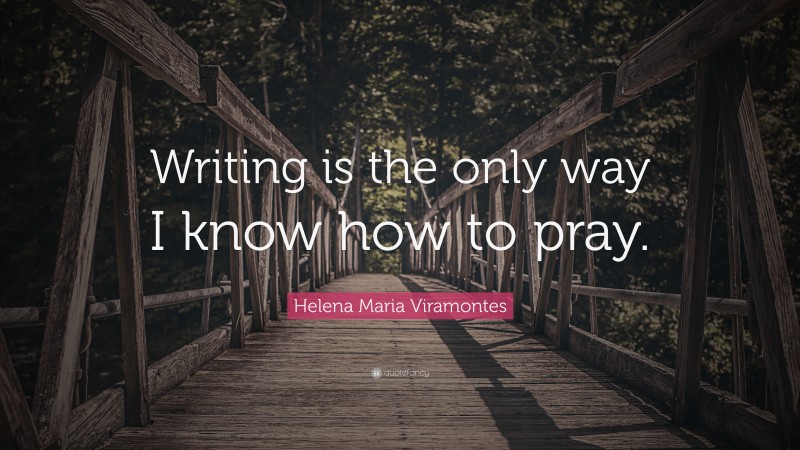 Helena Maria Viramontes Quote: “Writing is the only way I know how to pray.”