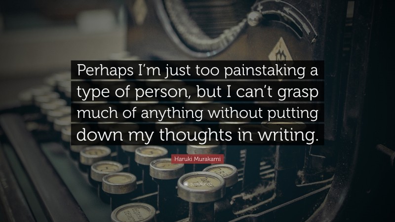 Haruki Murakami Quote: “Perhaps I’m just too painstaking a type of person, but I can’t grasp much of anything without putting down my thoughts in writing.”
