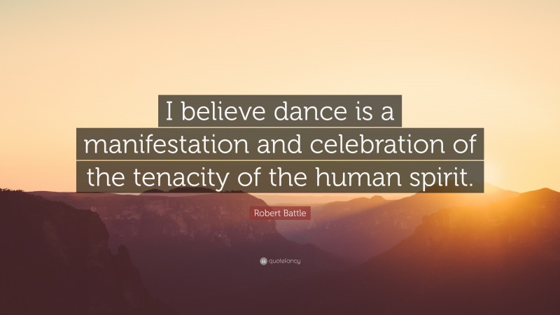 Robert Battle Quote: “I believe dance is a manifestation and celebration of the tenacity of the human spirit.”