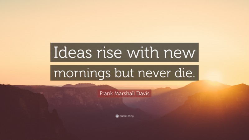 Frank Marshall Davis Quote: “Ideas rise with new mornings but never die.”