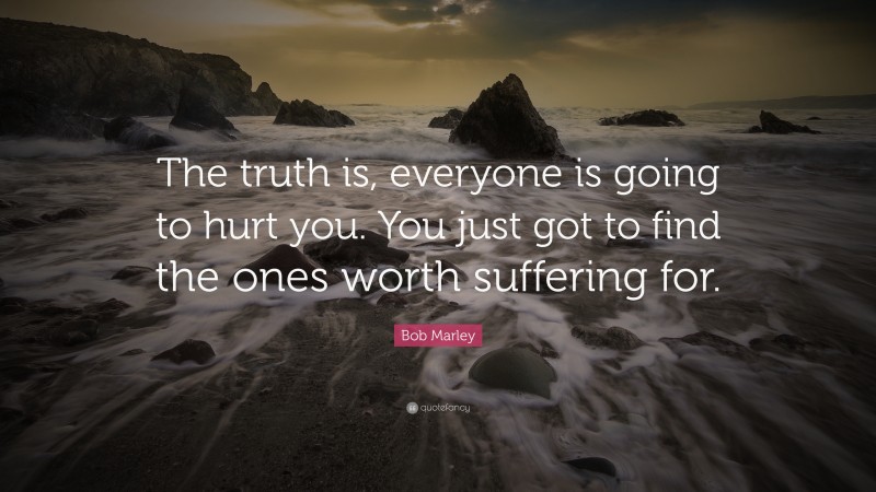 Bob Marley Quote: “The truth is, everyone is going to hurt you. You just got to find the ones worth suffering for.”