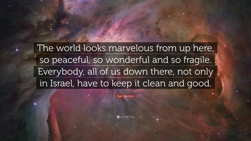 Ilan Ramon Quote: “The world looks marvelous from up here, so peaceful, so wonderful and so fragile. Everybody, all of us down there, not only in Israel, have to keep it clean and good.”