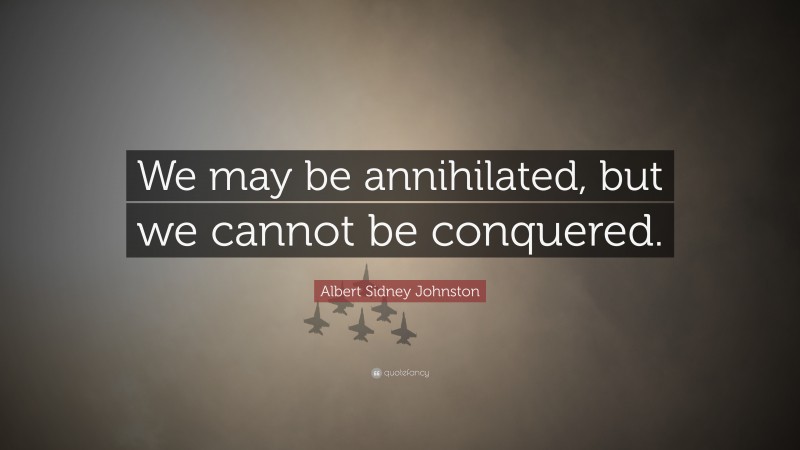 Albert Sidney Johnston Quote: “We may be annihilated, but we cannot be conquered.”