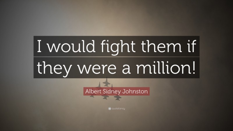 Albert Sidney Johnston Quote: “I would fight them if they were a million!”
