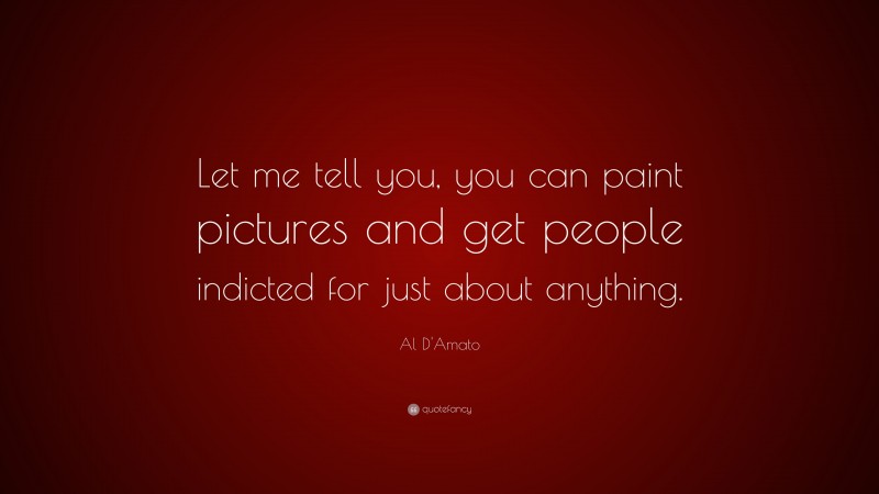 Al D'Amato Quote: “Let me tell you, you can paint pictures and get people indicted for just about anything.”