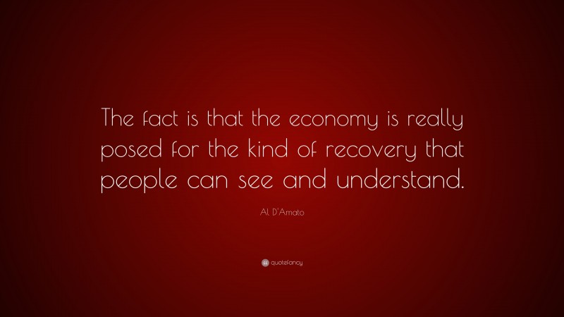 Al D'Amato Quote: “The fact is that the economy is really posed for the kind of recovery that people can see and understand.”