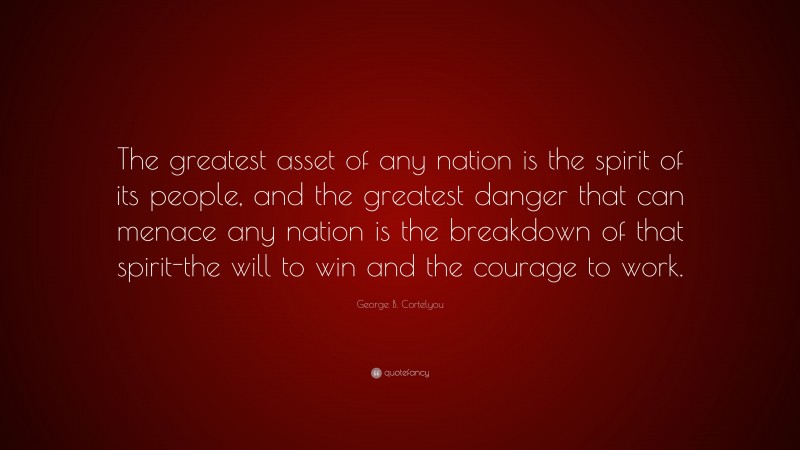George B. Cortelyou Quote: “The greatest asset of any nation is the spirit of its people, and the greatest danger that can menace any nation is the breakdown of that spirit-the will to win and the courage to work.”