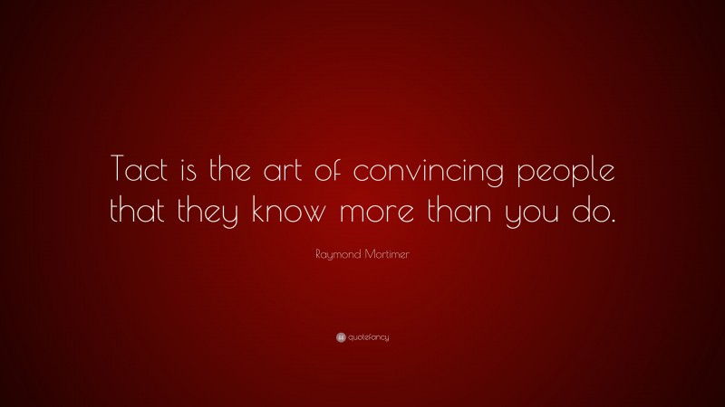 Raymond Mortimer Quote: “Tact is the art of convincing people that they know more than you do.”