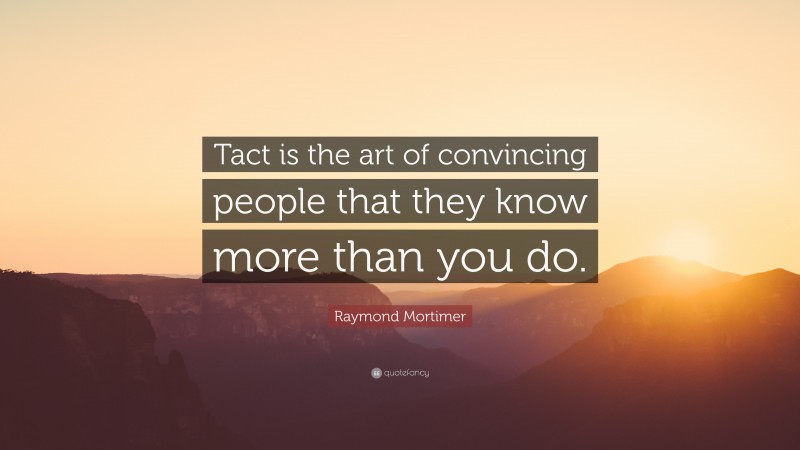 Raymond Mortimer Quote: “Tact is the art of convincing people that they know more than you do.”