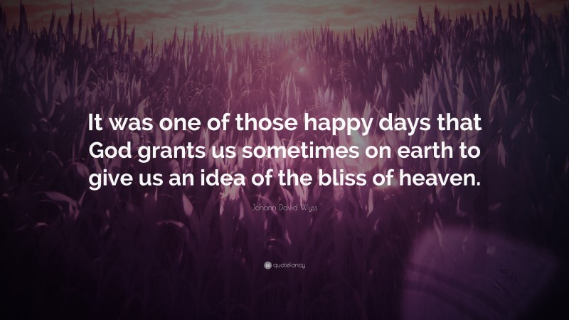 Johann David Wyss Quote: “It was one of those happy days that God grants us sometimes on earth to give us an idea of the bliss of heaven.”