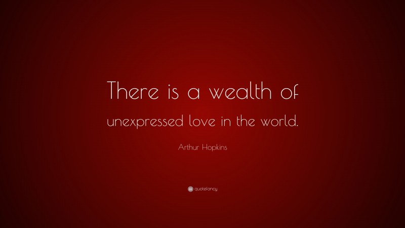 Arthur Hopkins Quote: “There is a wealth of unexpressed love in the world.”