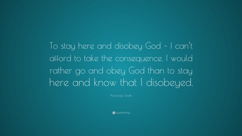 Amanda Smith Quote: “To stay here and disobey God – I can’t afford to take the consequence. I would rather go and obey God than to stay here and know that I disobeyed.”