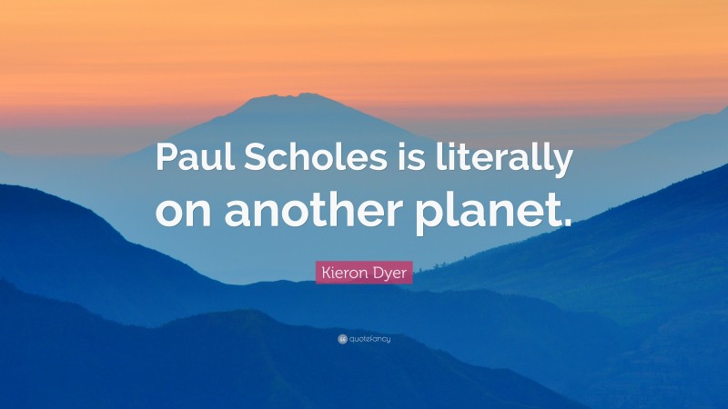 Kieron Dyer Quote: “Paul Scholes is literally on another planet.”