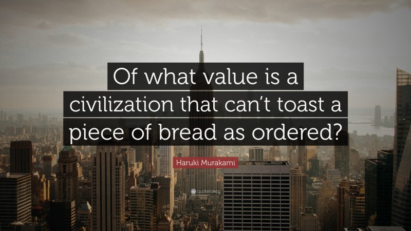 Haruki Murakami Quote: “Of what value is a civilization that can’t toast a piece of bread as ordered?”