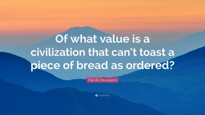 Haruki Murakami Quote: “Of what value is a civilization that can’t toast a piece of bread as ordered?”