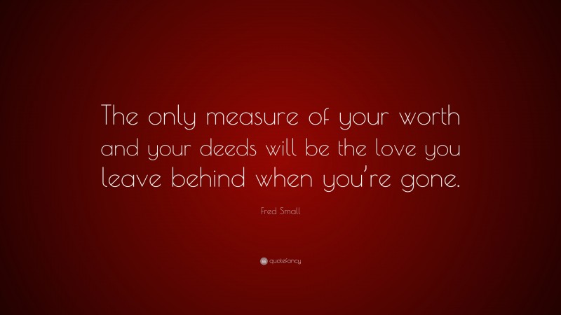 Fred Small Quote: “The only measure of your worth and your deeds will be the love you leave behind when you’re gone.”