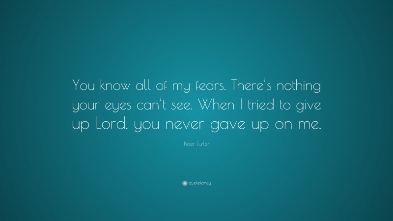 Peter Furler Quote: “You know all of my fears. There’s nothing your eyes can’t see. When I tried to give up Lord, you never gave up on me.”