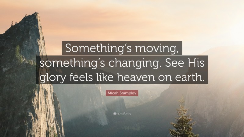 Micah Stampley Quote: “Something’s moving, something’s changing. See His glory feels like heaven on earth.”