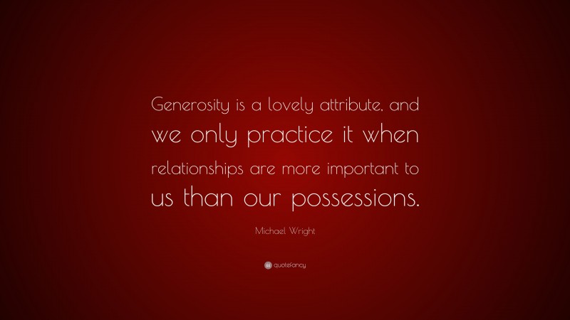 Michael Wright Quote: “Generosity is a lovely attribute, and we only practice it when relationships are more important to us than our possessions.”