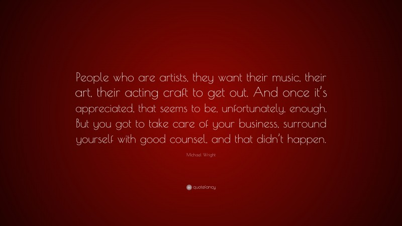 Michael Wright Quote: “People who are artists, they want their music, their art, their acting craft to get out. And once it’s appreciated, that seems to be, unfortunately, enough. But you got to take care of your business, surround yourself with good counsel, and that didn’t happen.”