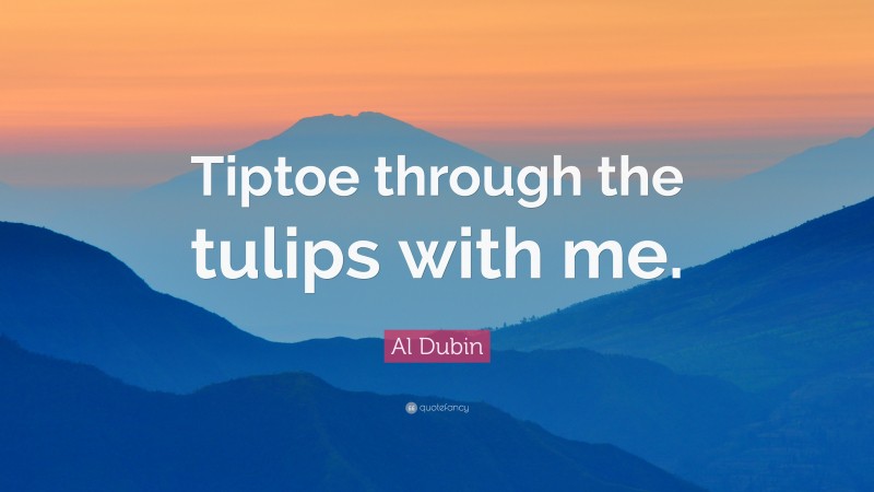 Al Dubin Quote: “Tiptoe through the tulips with me.”