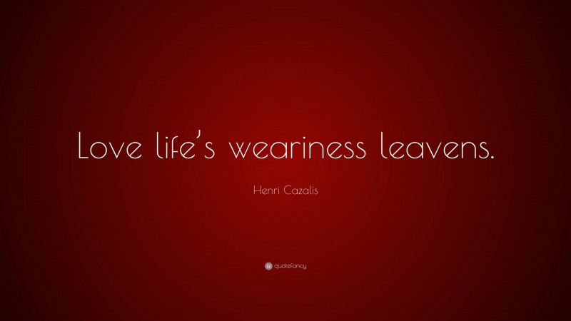 Henri Cazalis Quote: “Love life’s weariness leavens.”