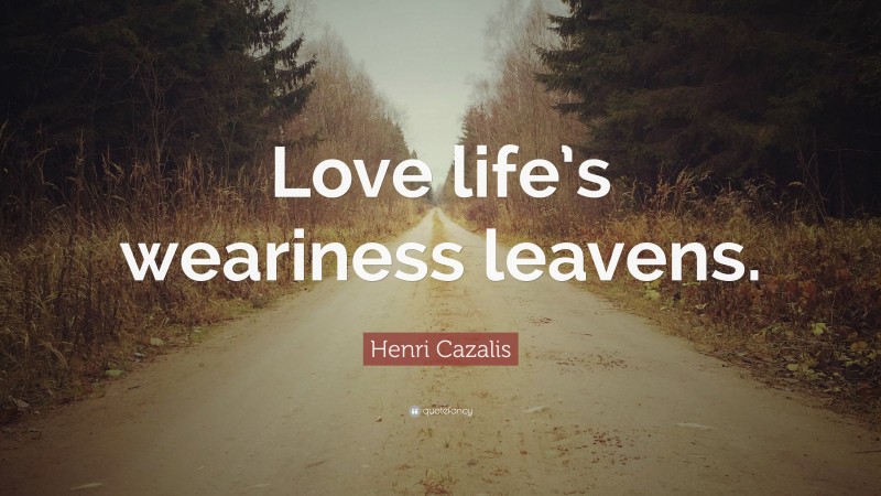 Henri Cazalis Quote: “Love life’s weariness leavens.”